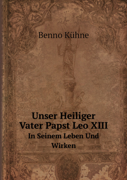 Unser Heiliger Vater Papst Leo XIII. In Seinem Leben Und Wirken | Benno Kühne