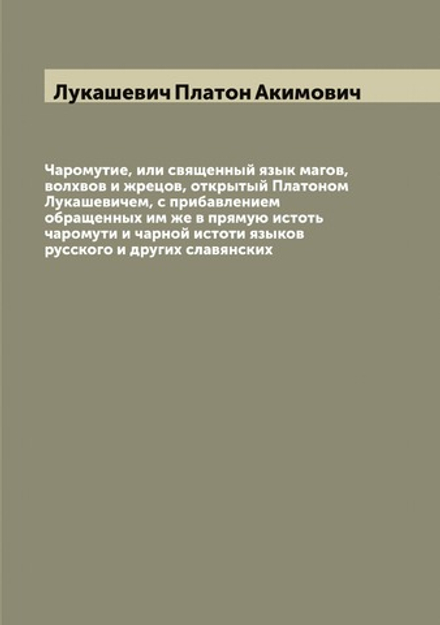 Чаромутие, или священный язык магов, волхвов и жрецов, открытый Платоном Лукашевичем, с прибавлением обращенных им же в прямую истоть чаромути и чарной истоти языков русского и других славянских | Лукашевич Платон Акимович