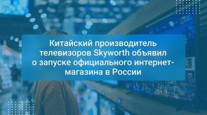 Китайский производитель телевизоров Skyworth объявил о запуске официального интернет-магазина в России