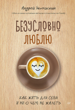 Безусловно люблю. Как жить для себя и ни о чём не жалеть