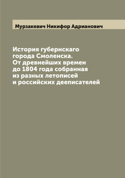 История губернскаго города Смоленска. От древнейших времен до 1804 года собранная из разных летописей и российских дееписателей | Мурзакевич Никифор Адрианович