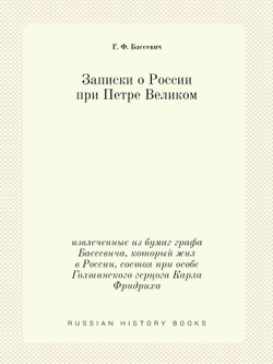 Записки о России при Петре Великом. извлеченные из бумаг графа Бассевича, который жил в России, состоя при особе Голшинского герцога Карла Фридриха | Г. Ф. Бассевич