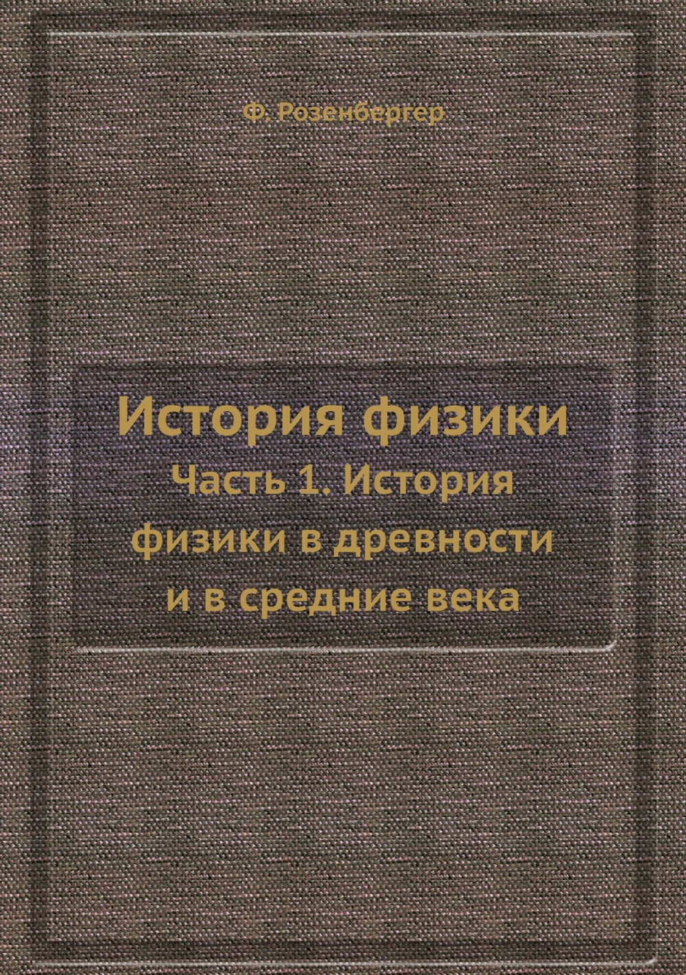 История физики. Часть 1. История физики в древности и в средние века | Ф. Розенбергер