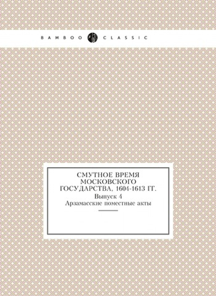 Смутное время Московского государства, 1604-1613 гг.. Выпуск 4. Арзамасские поместные акты | С.Б. Веселовский