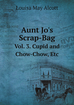 Aunt Jo's Scrap-Bag. Vol. 3. Cupid and Chow-Chow, Etc | Alcott Louisa May