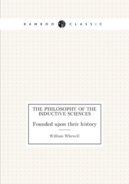 The philosophy of the inductive sciences. Founded upon their history | William Whewell