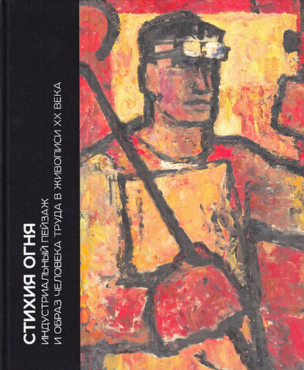 Стихия огня. Индустриальный пейзаж и образ человека труда в живописи ХХ века. Коллекция живописи Челябинского трубопрокатного завода