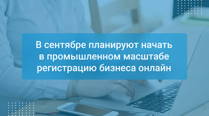 В сентябре планируют начать в промышленном масштабе регистрацию бизнеса онлайн