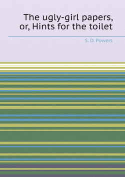 The ugly-girl papers, or, Hints for the toilet | S. D. Powers