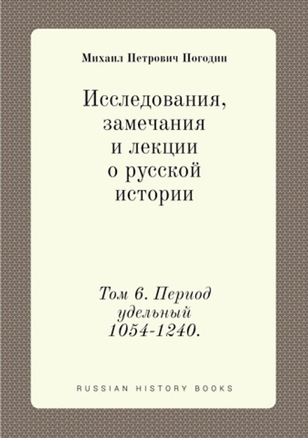 Исследования, замечания и лекции о русской истории. Том 6. Период удельный 1054-1240. | М.П. Погодин