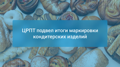 ЦРПТ подвел итоги маркировки кондитерских изделий