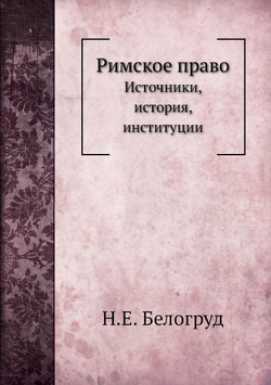 Римское право. Источники, история, институции | Н.Е. Белогруд