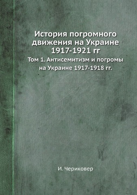 История погромного движения на Украине 1917-1921 гг.. Том 1. Антисемитизм и погромы на Украине 1917-1918 гг. | И. Чериковер