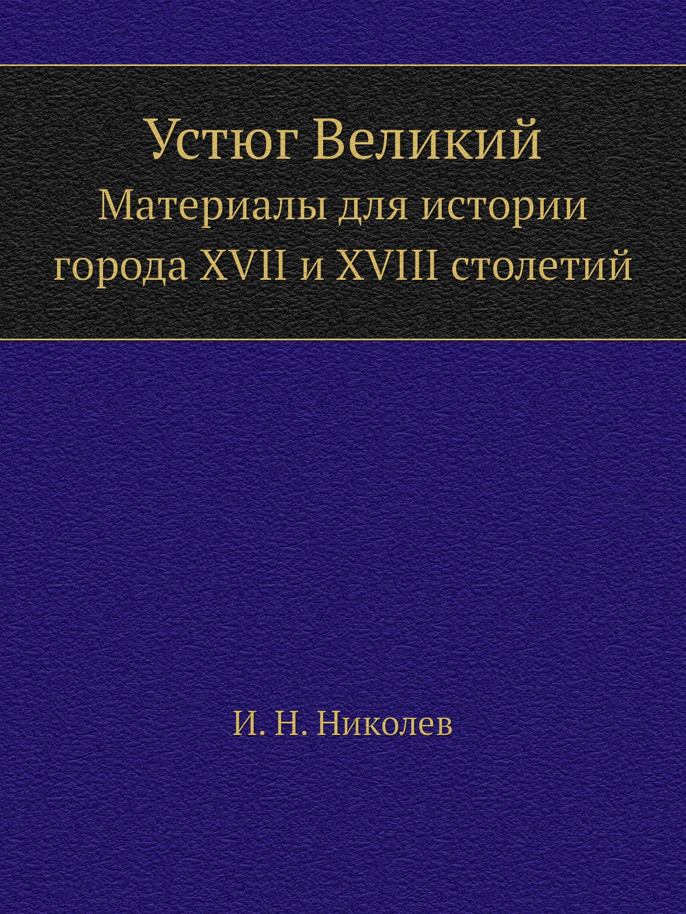 Устюг Великий. Материалы для истории города XVII и XVIII столетий | И. Н. Николев