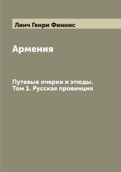 Армения. Путевые очерки и этюды. Том 1. Русская провинция | Линч Генри Финнис