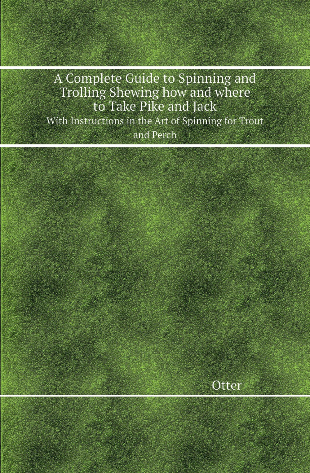 A Complete Guide to Spinning and Trolling Shewing how and where to Take Pike and Jack. With Instructions in the Art of Spinning for Trout and Perch | Otter