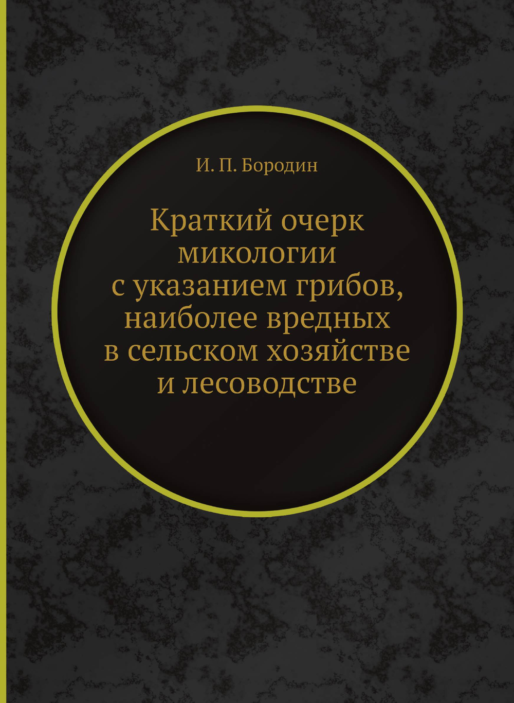 Краткий очерк микологии с указанием грибов, наиболее вредных в сельском хозяйстве и лесоводстве | И. П. Бородин