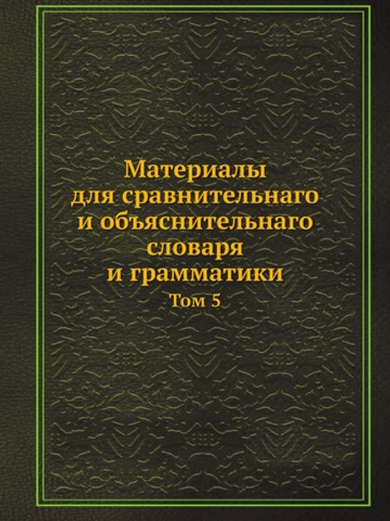 Материалы для сравнительнаго и объяснительнаго словаря и грамматики. Том 5 | И. Срезневский