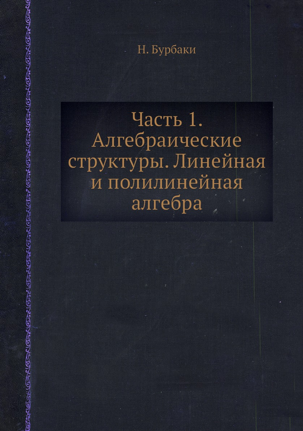 Часть 1. Алгебраические структуры. Линейная и полилинейная алгебра | Н. Бурбаки