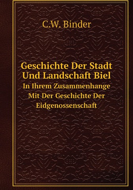 Geschichte Der Stadt Und Landschaft Biel. In Ihrem Zusammenhange Mit Der Geschichte Der Eidgenossenschaft | C.W. Binder
