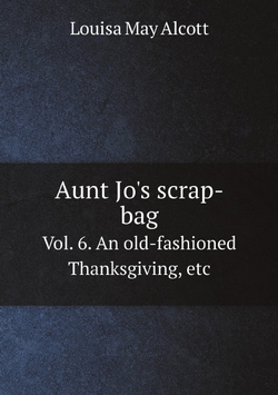 Aunt Jo's scrap-bag. Vol. 6. An old-fashioned Thanksgiving, etc | Alcott Louisa May