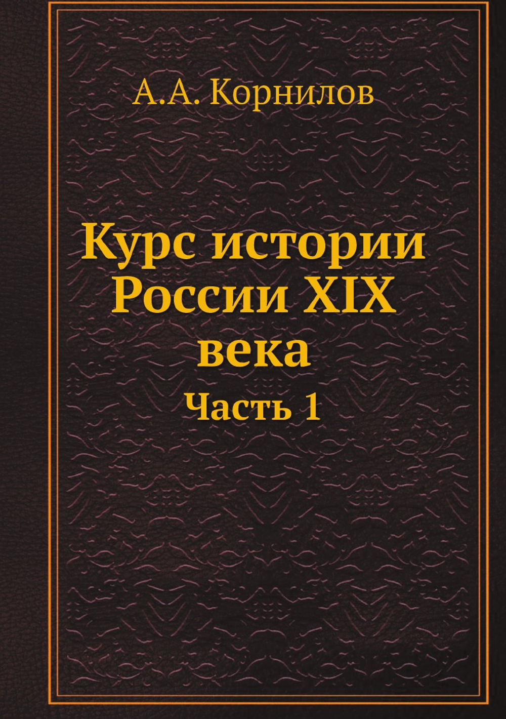Курс истории России XIX века. Часть 1 | А.А. Корнилов