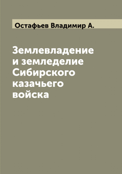 Землевладение и земледелие Сибирского казачьего войска | Остафьев Владимир А.