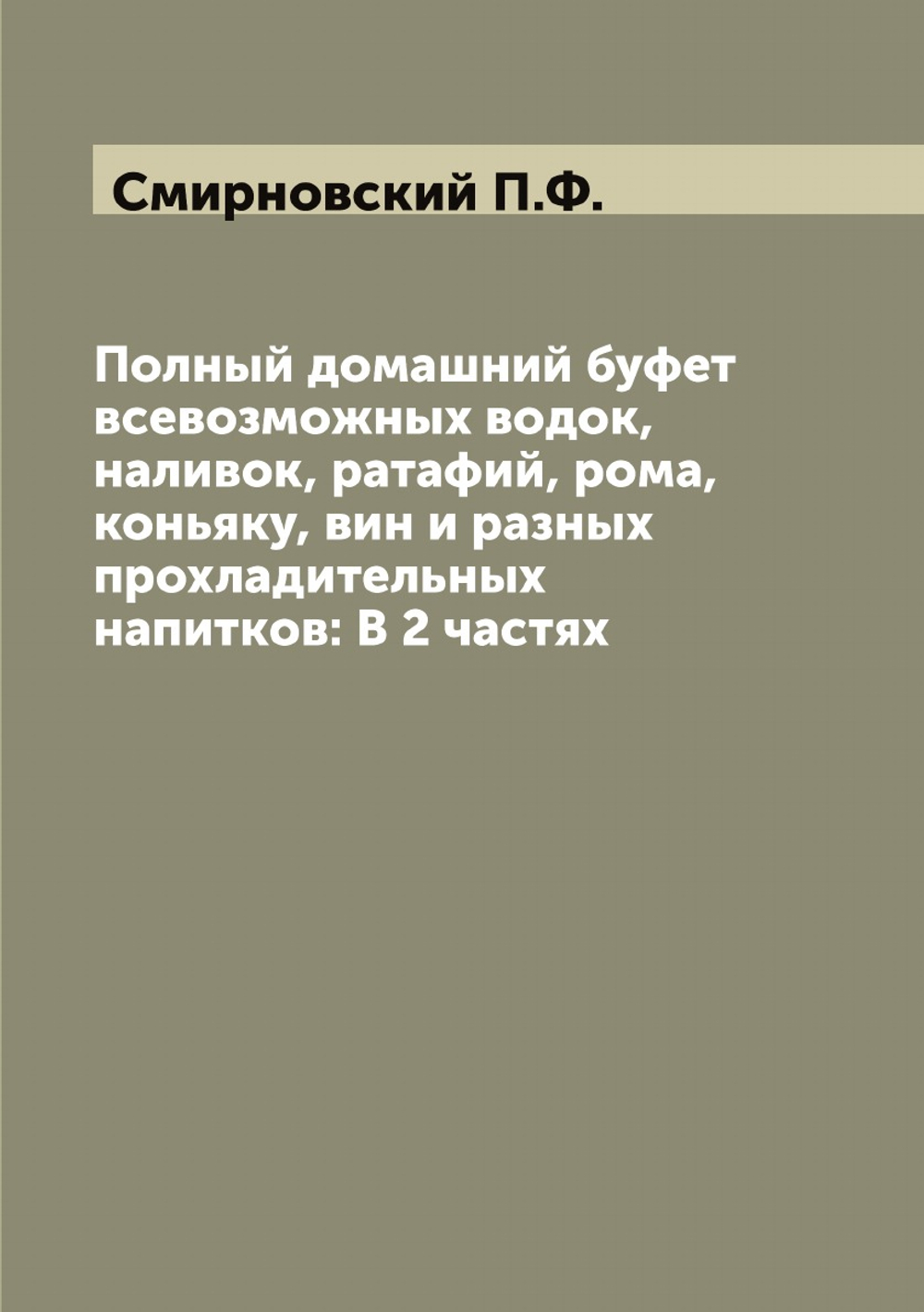 Полный домашний буфет всевозможных водок, наливок, ратафий, рома, коньяку, вин и разных прохладительных напитков: В 2 частях | Смирновский П.Ф.