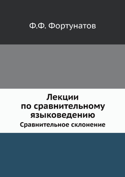 Лекции по сравнительному языковедению. Сравнительное склонение | Ф.Ф. Фортунатов