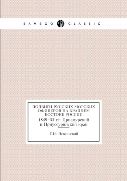 Подвиги русских морских офицеров на Крайнем Востоке России. 1849–55 гг. Приамурский и Приуссурийский край | Г.И. Невельской