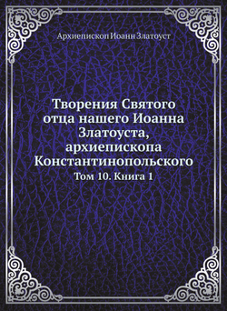 Творения Святого отца нашего Иоанна Златоуста, архиепископа Константинопольского. Том 10. Книга 1 | Архиепископ Иоанн Златоуст