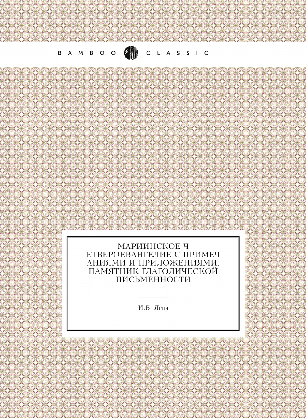 Мариинское четвероевангелие с примечаниями и приложениями. Памятник глаголической письменности | И.В. Ягич