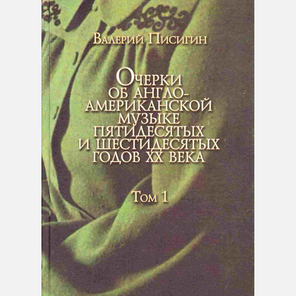 Очерки Об Англо-американской Музыке Пятидесятых И Шестидесятых Годов XX Века / Валерий Писигин