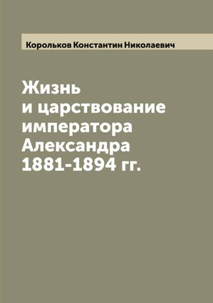 Жизнь и царствование императора Александра 1881-1894 гг. | Корольков Константин Николаевич
