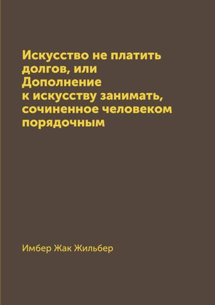 Искусство не платить долгов, или Дополнение к искусству занимать, сочиненное человеком порядочным | Имбер Жак Жильбер