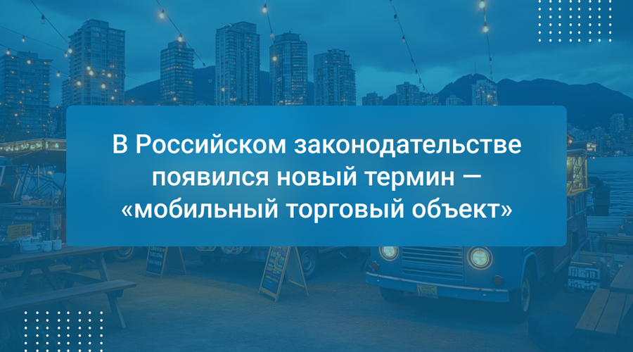 В Российском законодательстве появился новый термин — «мобильный торговый объект»