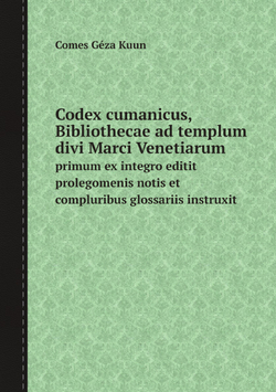 Codex cumanicus, Bibliothecae ad templum divi Marci Venetiarum. primum ex integro editit prolegomenis notis et compluribus glossariis instruxit | Comes Géza Kuun