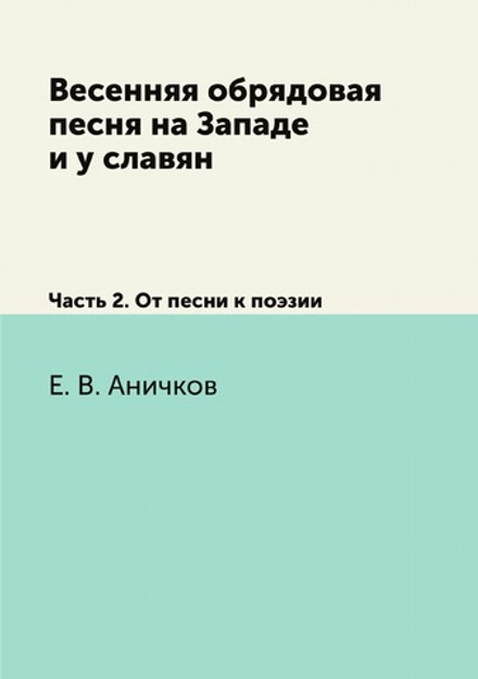 Весенняя обрядовая песня на Западе и у славян. Часть 2. От песни к поэзии | Е. В. Аничков