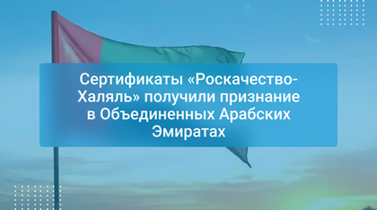 Сертификаты «Роскачество-Халяль» получили признание в Объединенных Арабских Эмиратах