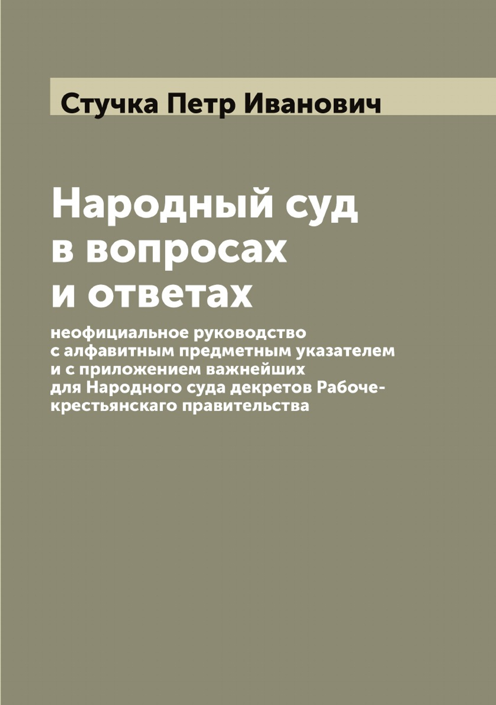 Народный суд в вопросах и ответах: неофициальное руководство с алфавитным предметным указателем и с приложением важнейших для Народного суда декретов Рабоче-крестьянскаго правительства | Стучка Петр Иванович