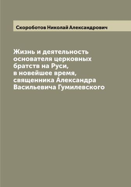 Жизнь и деятельность основателя церковных братств на Руси, в новейшее время, священника Александра Васильевича Гумилевского | Скороботов Николай Александрович