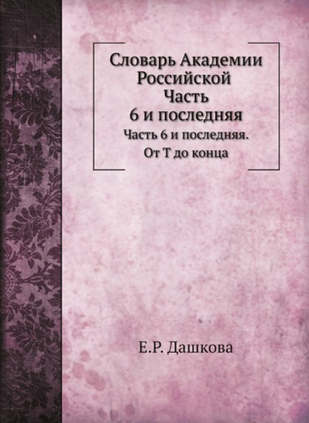Словарь Академии Российской. Часть 6 и последняя. От Т до конца | Е.Р. Дашкова