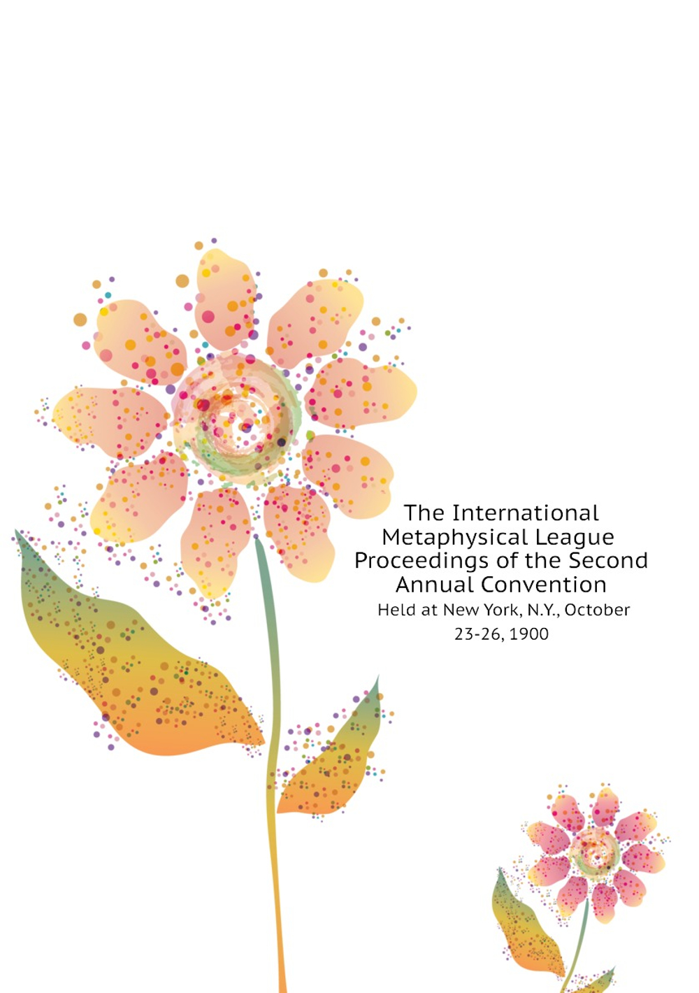 The International Metaphysical League Proceedings of the Second Annual Convention Held at New York, N.Y., October 23-26, 1900 | International New Thought Alliance