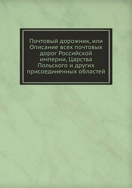 Почтовый дорожник, или Описание всех почтовых дорог Российской империи, Царства Польского и других присоединенных областей | Нет автора