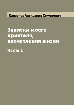 Записки моего приятеля, впечатления жизни. Часть 1 | Клеванов Александр Семенович