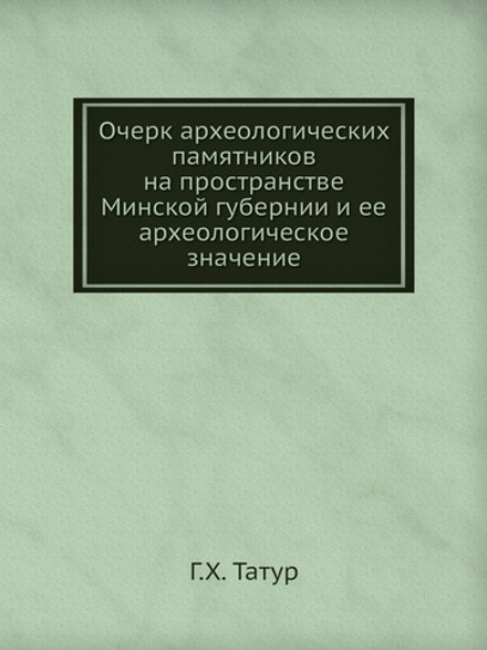 Очерк археологических памятников на пространстве Минской губернии и ее археологическое значение | Г.Х. Татур