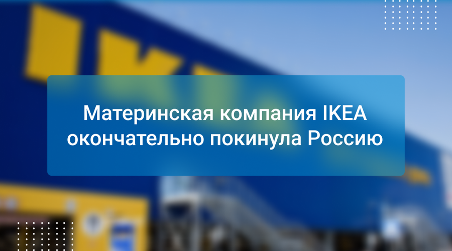 Материнская компания IKEA окончательно покинула Россию