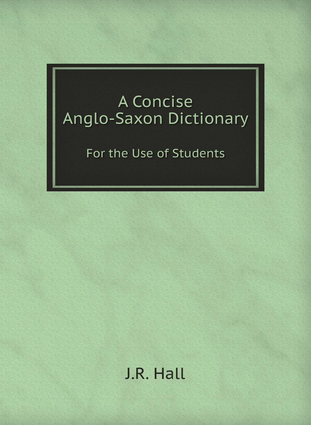 A Concise Anglo-Saxon Dictionary. For the Use of Students | J.R. Hall