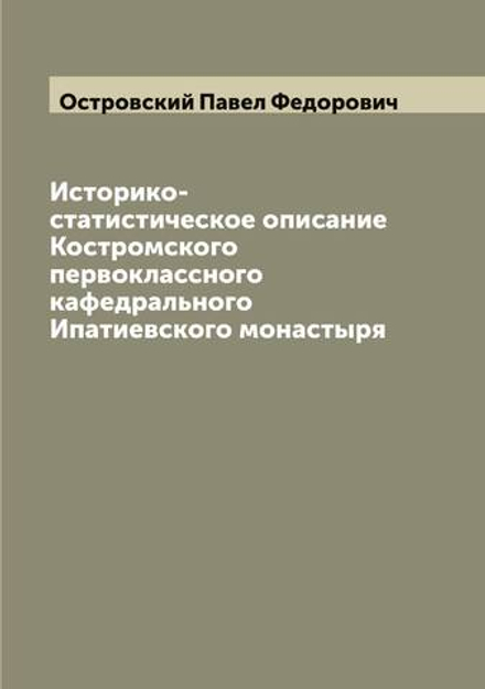 Историко-статистическое описание Костромского первоклассного кафедрального Ипатиевского монастыря | Островский Павел Федорович