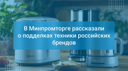 В Минпромторге рассказали о подделках техники российских брендов